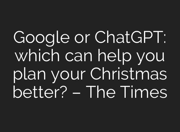 Google or <b>ChatGPT</b>: which can help you plan your Christmas better? – The Times