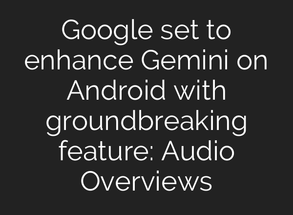 Google set to enhance Gemini on Android with groundbreaking feature: Audio Overviews