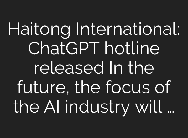 Haitong International: <b>ChatGPT</b> hotline released In the future, the focus of the AI industry will …