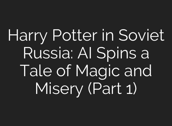 Harry Potter in Soviet Russia: AI Spins a Tale of Magic and Misery (Part 1)