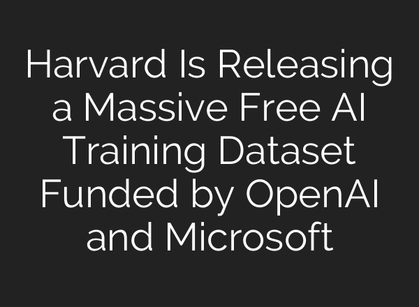 Harvard Is Releasing a Massive Free AI Training Dataset Funded by <b>OpenAI</b> and Microsoft