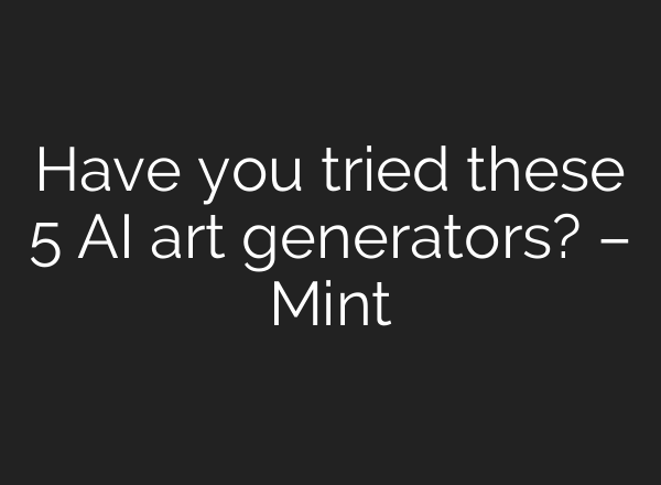 Have you tried these 5 AI art generators? – Mint