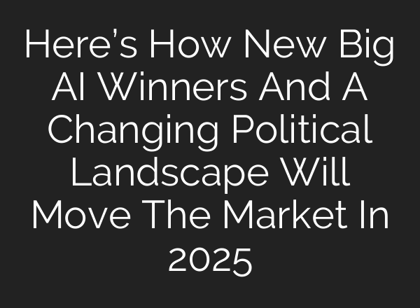 Here’s How New Big <b>AI</b> Winners And A Changing Political Landscape Will Move The Market In 2025