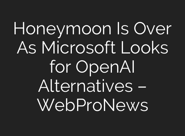 Honeymoon Is Over As Microsoft Looks for <b>OpenAI</b> Alternatives – WebProNews