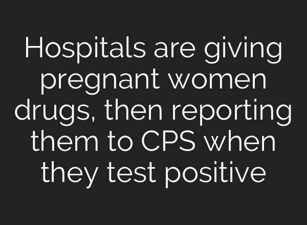 Hospitals are giving pregnant women drugs, then reporting them to CPS when they test positive