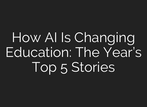 How AI Is Changing Education: The Year’s Top 5 Stories