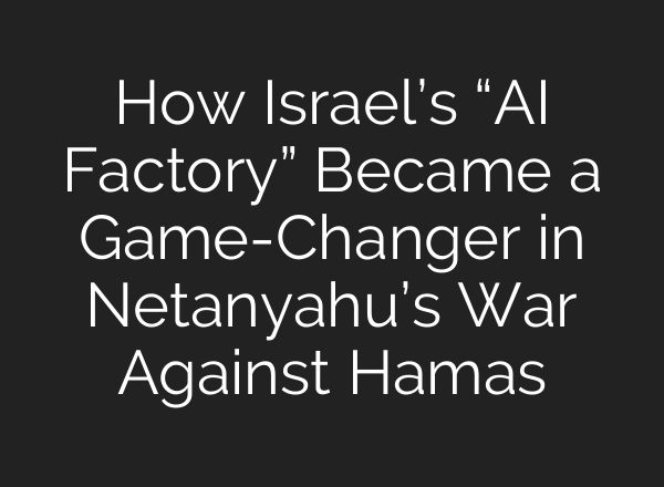 How Israel’s “<b>AI</b> Factory” Became a Game-Changer in Netanyahu’s War Against Hamas