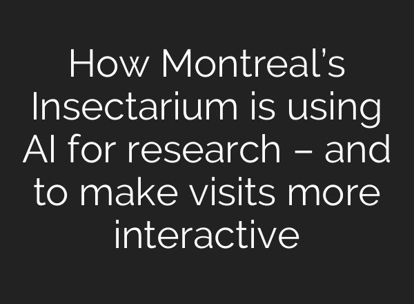 How Montreal’s Insectarium is using <b>AI</b> for research – and to make visits more interactive
