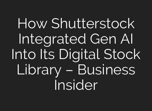 How Shutterstock Integrated Gen AI Into Its Digital Stock Library – Business Insider