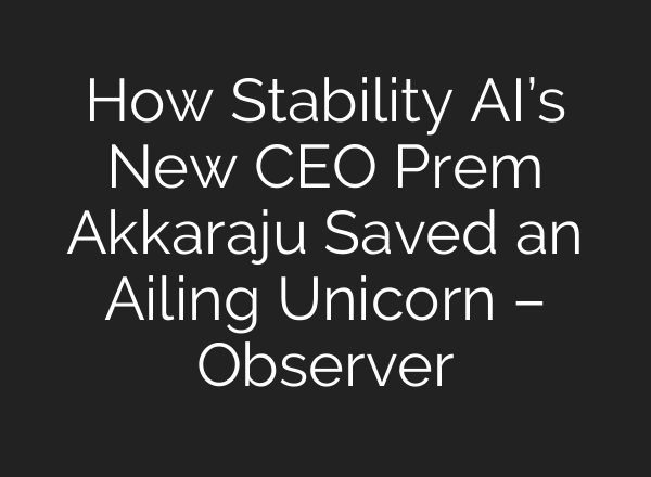 How Stability AI’s New CEO Prem Akkaraju Saved an Ailing Unicorn – Observer