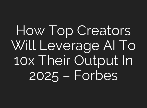 How Top Creators Will Leverage AI To 10x Their Output In 2025 – Forbes