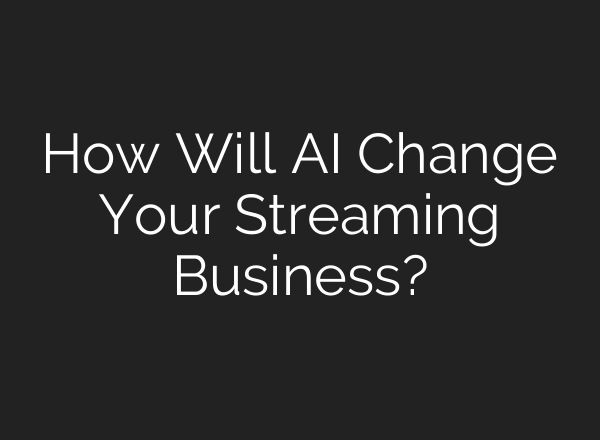 How Will AI Change Your Streaming Business?