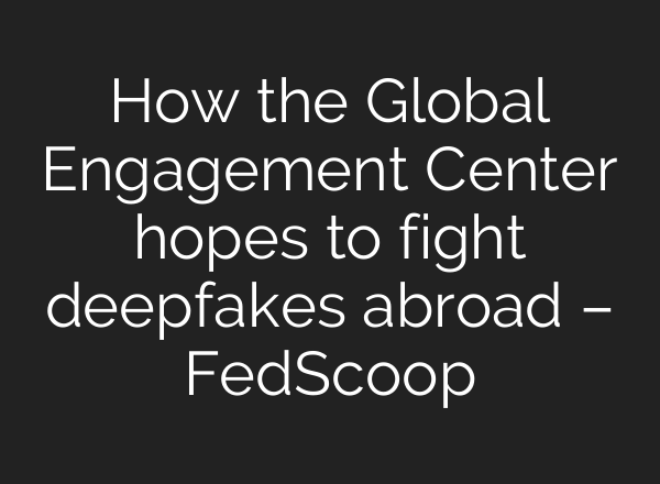 How the Global Engagement Center hopes to fight deepfakes abroad – FedScoop