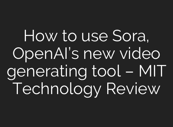 How to use Sora, <b>OpenAI’s</b> new video generating tool – MIT Technology Review