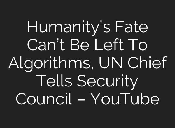 Humanity’s Fate Can’t Be Left To Algorithms, UN Chief Tells Security Council – YouTube