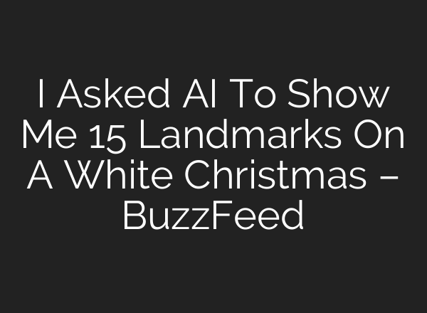 I Asked AI To Show Me 15 Landmarks On A White Christmas – BuzzFeed