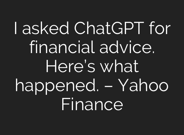 I asked <b>ChatGPT</b> for financial advice. Here’s what happened. – Yahoo Finance