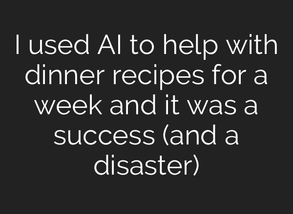 I used AI to help with dinner recipes for a week and it was a success (and a disaster)