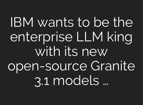 ​​IBM wants to be the enterprise LLM king with its new open-source Granite 3.1 models …