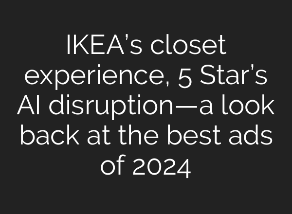 IKEA’s closet experience, 5 Star’s <b>AI</b> disruption—a look back at the best ads of 2024