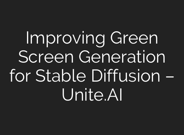 Improving Green Screen Generation for <b>Stable Diffusion</b> – Unite.AI