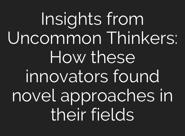 Insights from Uncommon Thinkers: How these innovators found novel approaches in their fields
