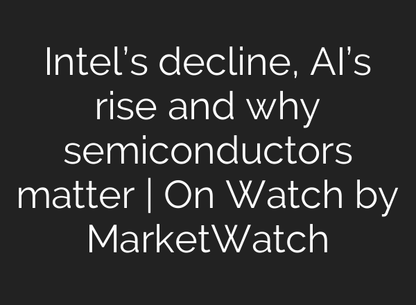 Intel’s decline, <b>AI’s</b> rise and why semiconductors matter | On Watch by MarketWatch