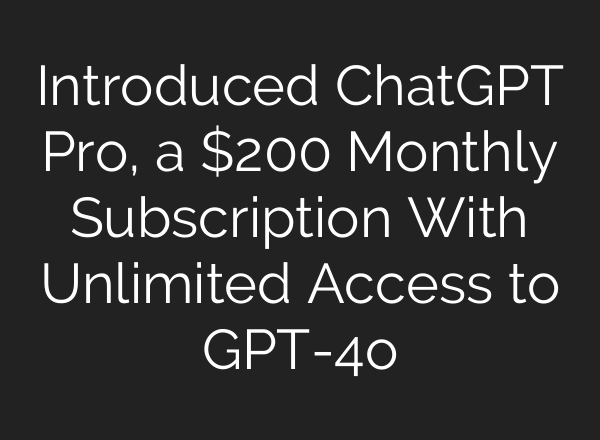 Introduced <b>ChatGPT</b> Pro, a $200 Monthly Subscription With Unlimited Access to GPT-4o
