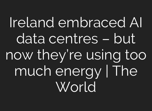 Ireland embraced <b>AI</b> data centres – but now they’re using too much energy | The World