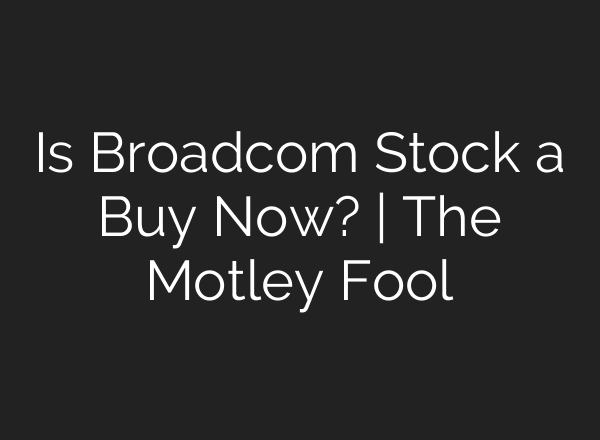 Is Broadcom Stock a Buy Now? | The Motley Fool