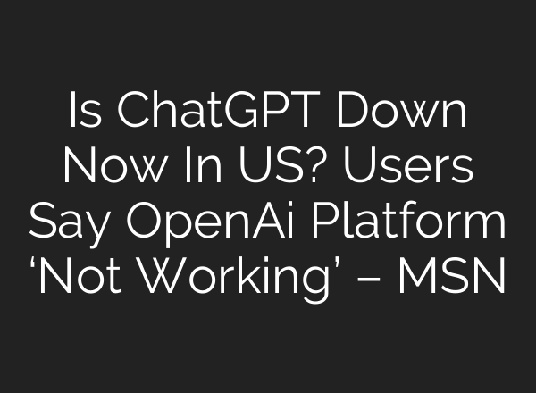 Is <b>ChatGPT</b> Down Now In US? Users Say OpenAi Platform ‘Not Working’ – MSN