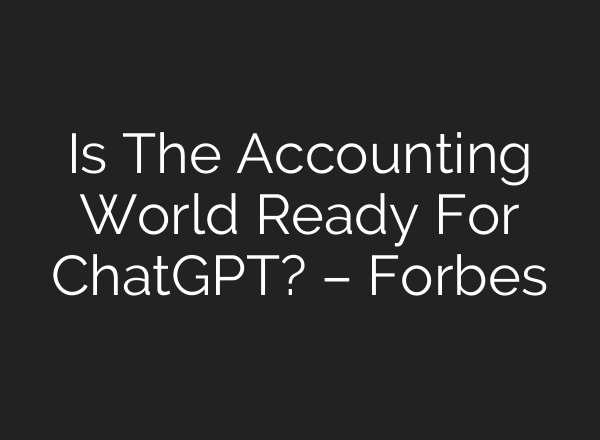 Is The Accounting World Ready For <b>ChatGPT</b>? – Forbes