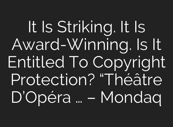 It Is Striking. It Is Award-Winning. Is It Entitled To Copyright Protection? “Théâtre D’Opéra … – Mondaq