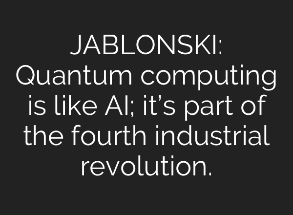 JABLONSKI: Quantum computing is like <b>AI</b>; it’s part of the fourth industrial revolution.