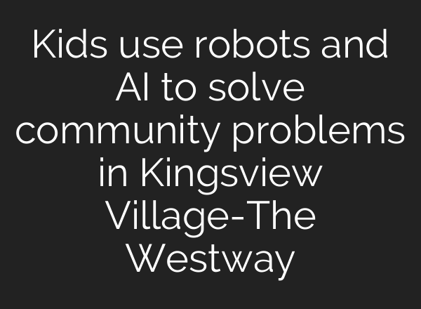 Kids use robots and <b>AI</b> to solve community problems in Kingsview Village-The Westway