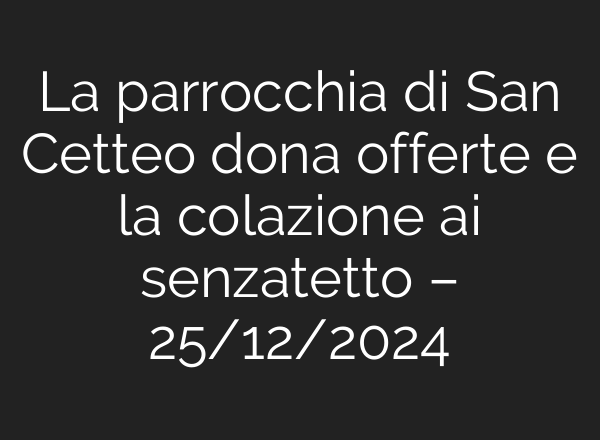 La parrocchia di San Cetteo dona offerte e la colazione <b>ai</b> senzatetto – 25/12/2024