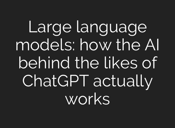 Large language models: how the AI behind the likes of <b>ChatGPT</b> actually works