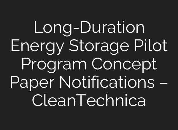Long-Duration Energy Storage Pilot Program Concept Paper Notifications – CleanTechnica