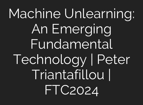 Machine Unlearning: An Emerging Fundamental Technology | Peter Triantafillou | FTC2024