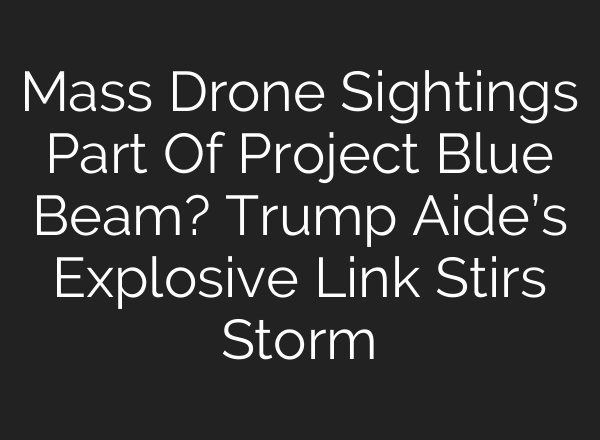 Mass Drone Sightings Part Of Project Blue Beam? Trump Aide’s Explosive Link Stirs Storm