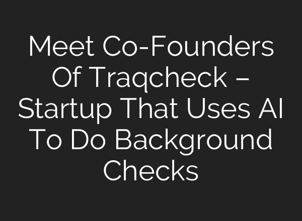 Meet Co-Founders Of Traqcheck – Startup That Uses <b>AI</b> To Do Background Checks