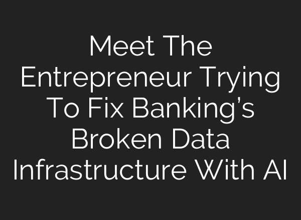 Meet The Entrepreneur Trying To Fix Banking’s Broken Data Infrastructure With <b>AI</b>