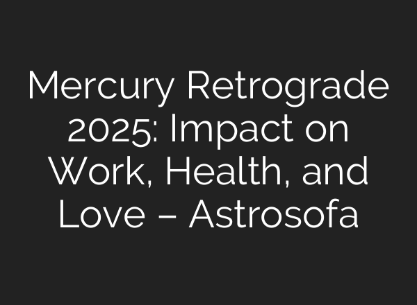 Mercury Retrograde 2025: Impact on Work, Health, and Love – Astrosofa