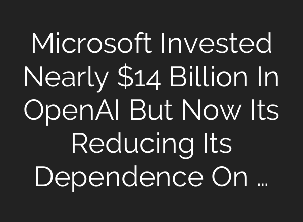 Microsoft Invested Nearly $14 Billion In OpenAI But Now Its Reducing Its Dependence On …