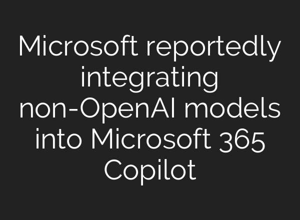 Microsoft reportedly integrating non-<b>OpenAI</b> models into Microsoft 365 Copilot