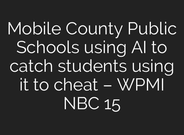 Mobile County Public Schools using <b>AI</b> to catch students using it to cheat – WPMI NBC 15