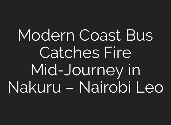 Modern Coast Bus Catches Fire <b>Mid-Journey</b> in Nakuru – Nairobi Leo