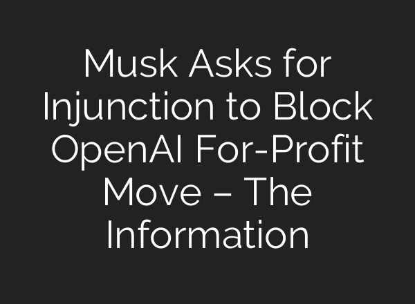 Musk Asks for Injunction to Block <b>OpenAI</b> For-Profit Move – The Information