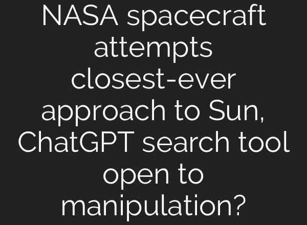 NASA spacecraft attempts closest-ever approach to Sun, <b>ChatGPT</b> search tool open to manipulation?