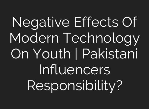 Negative Effects Of Modern Technology On Youth | Pakistani Influencers Responsibility?